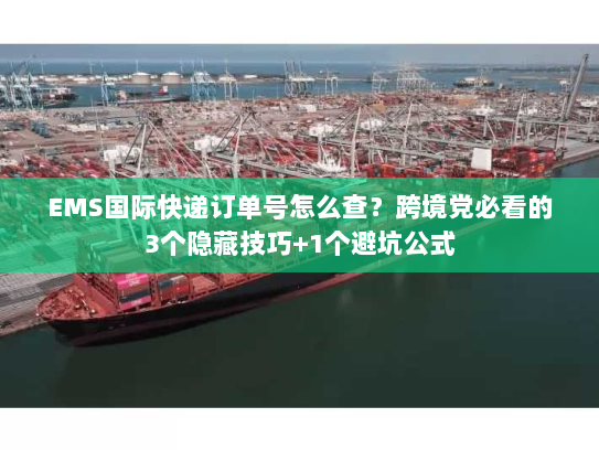 EMS国际快递订单号怎么查？跨境党必看的3个隐藏技巧+1个避坑公式