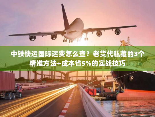 中铁快运国际运费怎么查?老货代私藏的3个精准方法+成本省5%的实战技巧 中铁快运国际运费怎么查?老货代私藏的3个精准方法+成本省5%的实战技巧