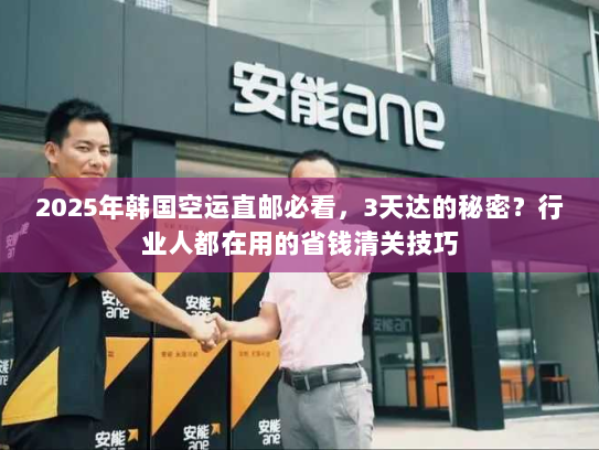 2025年韩国空运直邮必看,3天达的秘密?行业人都在用的省钱清关技巧 2025年韩国空运直邮必看,3天达的秘密?行业人都在用的省钱清关技巧