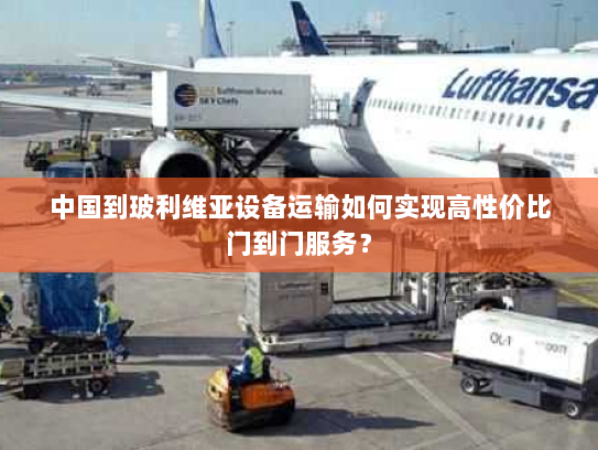 中国到玻利维亚设备运输如何实现高性价比门到门服务？