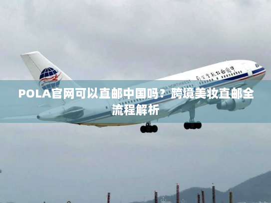 POLA官网可以直邮中国吗?跨境美妆直邮全流程解析 POLA官网可以直邮中国吗?跨境美妆直邮全流程解析