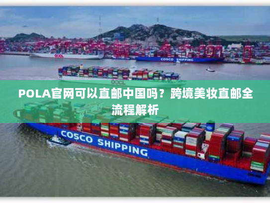 POLA官网可以直邮中国吗？跨境美妆直邮全流程解析