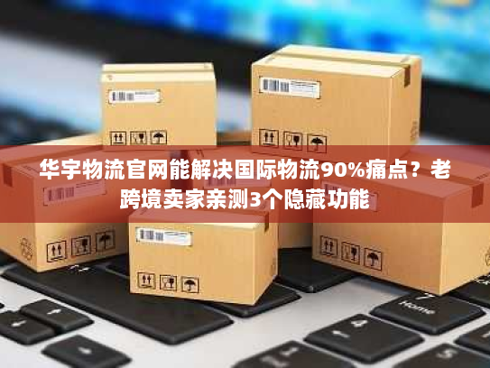 华宇物流官网能解决国际物流90%痛点?老跨境卖家亲测3个隐藏功能 华宇物流官网能解决国际物流90%痛点?老跨境卖家亲测3个隐藏功能