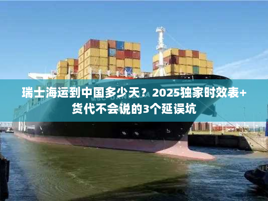 瑞士海运到中国多少天?2025独家时效表+货代不会说的3个延误坑 瑞士海运到中国多少天?2025独家时效表+货代不会说的3个延误坑