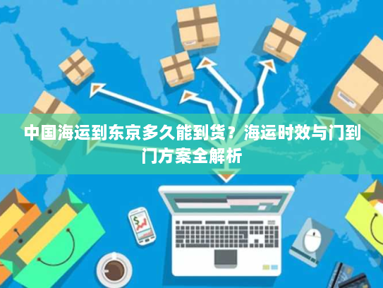 中国海运到东京多久能到货？海运时效与门到门方案全解析