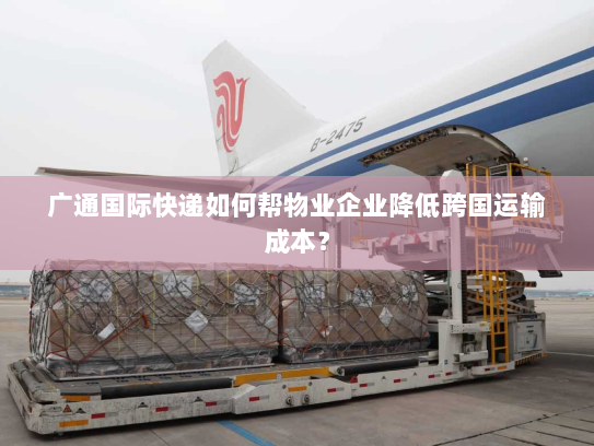 广通国际快递如何帮物业企业降低跨国运输成本？