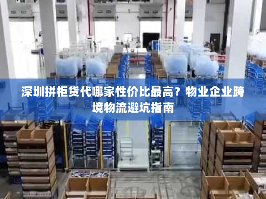 深圳拼柜货代哪家性价比最高？物业企业跨境物流避坑指南
