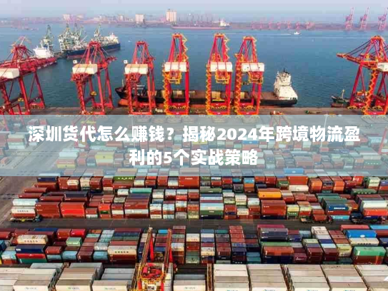 深圳货代怎么赚钱？揭秘2024年跨境物流盈利的5个实战策略