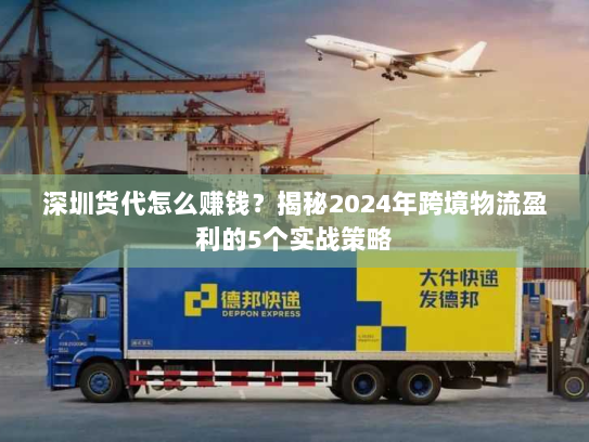 深圳货代怎么赚钱？揭秘2024年跨境物流盈利的5个实战策略