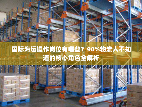 国际海运操作岗位有哪些?90%物流人不知道的核心角色全解析 国际海运操作岗位有哪些?90%物流人不知道的核心角色全解析