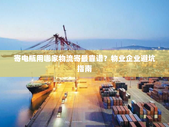 寄电瓶用哪家物流寄最靠谱？物业企业避坑指南