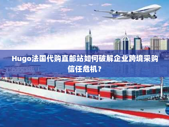 Hugo法国代购直邮站如何破解企业跨境采购信任危机？