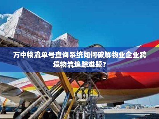 万中物流单号查询系统如何破解物业企业跨境物流追踪难题？