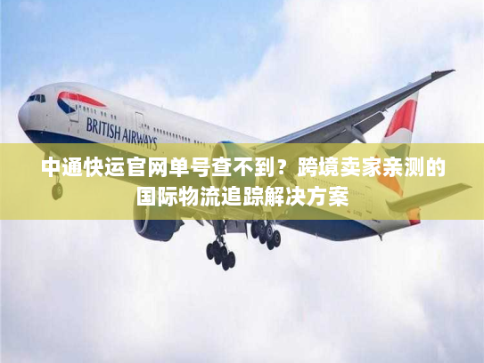 中通快运官网单号查不到？跨境卖家亲测的国际物流追踪解决方案
