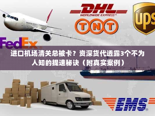 进口机场清关总被卡？资深货代透露3个不为人知的提速秘诀（附真实案例）