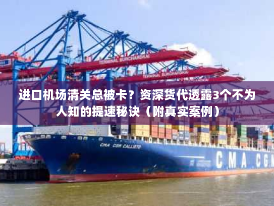 进口机场清关总被卡？资深货代透露3个不为人知的提速秘诀（附真实案例）