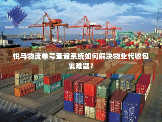 悦马物流单号查询系统如何解决物业代收包裹难题? 悦马物流单号查询系统如何解决物业代收包裹难题?
