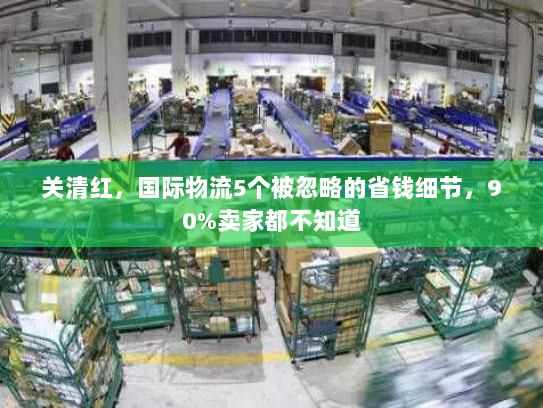 关清红,国际物流5个被忽略的省钱细节,90%卖家都不知道 关清红,国际物流5个被忽略的省钱细节,90%卖家都不知道