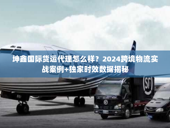 坤鑫国际货运代理怎么样?2024跨境物流实战案例+独家时效数据揭秘 坤鑫国际货运代理怎么样?2024跨境物流实战案例+独家时效数据揭秘