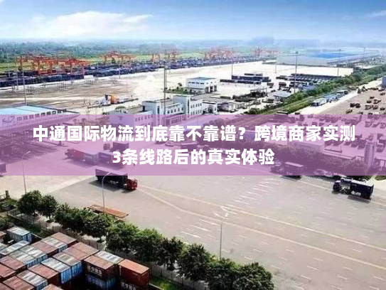 中通国际物流到底靠不靠谱?跨境商家实测3条线路后的真实体验 中通国际物流到底靠不靠谱?跨境商家实测3条线路后的真实体验