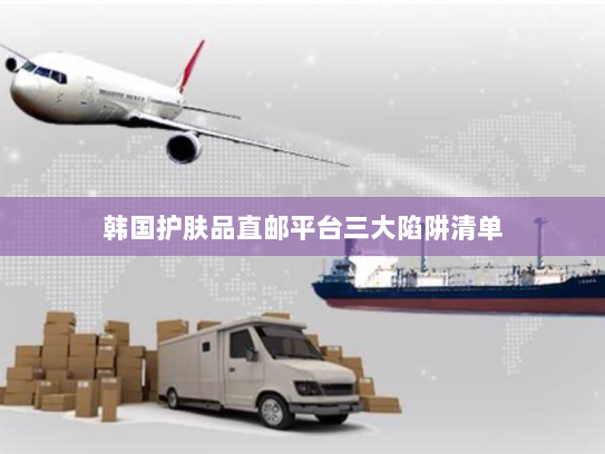 韩国护肤品直邮平台三大陷阱清单