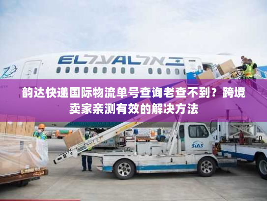 韵达快递国际物流单号查询老查不到？跨境卖家亲测有效的解决方法