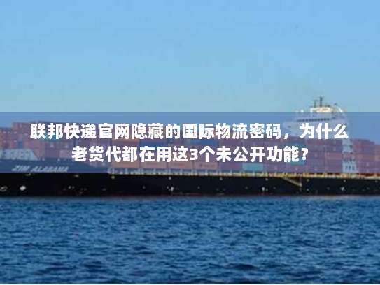 联邦快递官网隐藏的国际物流密码，为什么老货代都在用这3个未公开功能？