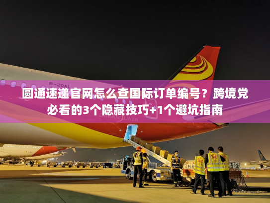 圆通速递官网怎么查国际订单编号？跨境党必看的3个隐藏技巧+1个避坑指南