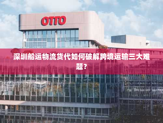深圳船运物流货代如何破解跨境运输三大难题？