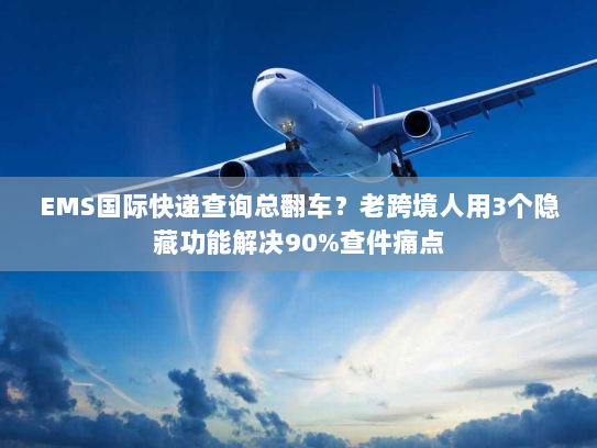 EMS国际快递查询总翻车？老跨境人用3个隐藏功能解决90%查件痛点