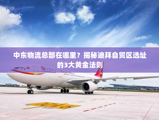 中东物流总部在哪里？揭秘迪拜自贸区选址的3大黄金法则