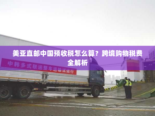 美亚直邮中国预收税怎么算?跨境购物税费全解析 美亚直邮中国预收税怎么算?跨境购物税费全解析