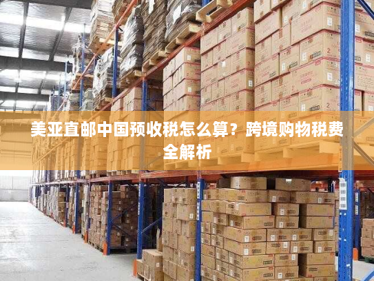 美亚直邮中国预收税怎么算？跨境购物税费全解析