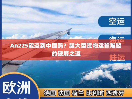 An225能运到中国吗？超大型货物运输难题的破解之道