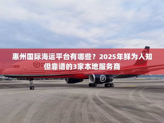 惠州国际海运平台有哪些？2025年鲜为人知但靠谱的3家本地服务商