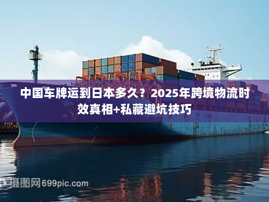 中国车牌运到日本多久?2025年跨境物流时效真相+私藏避坑技巧 中国车牌运到日本多久?2025年跨境物流时效真相+私藏避坑技巧