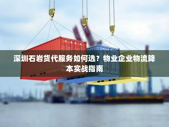 深圳石岩货代服务如何选?物业企业物流降本实战指南 深圳石岩货代服务如何选?物业企业物流降本实战指南