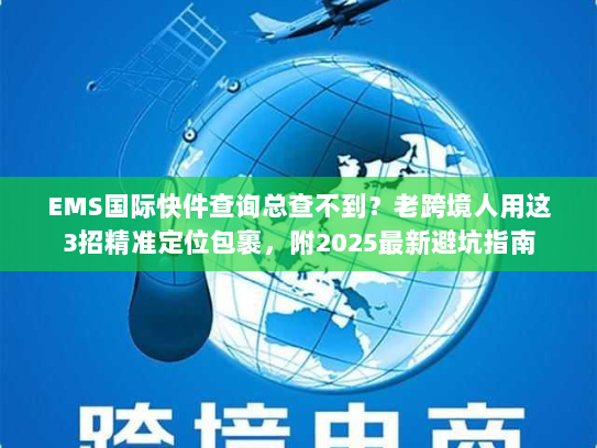 EMS国际快件查询总查不到？老跨境人用这3招精准定位包裹，附2025最新避坑指南
