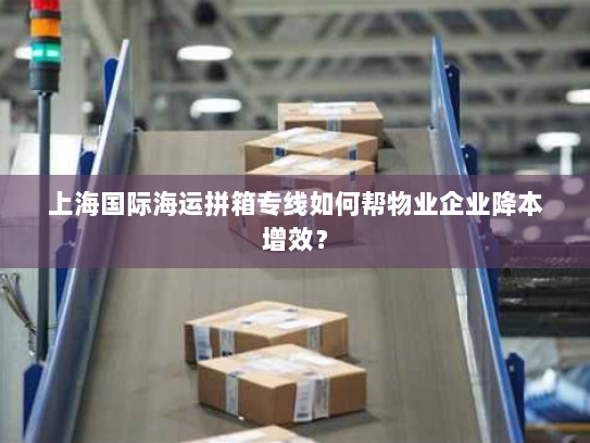 上海国际海运拼箱专线如何帮物业企业降本增效? 上海国际海运拼箱专线如何帮物业企业降本增效?