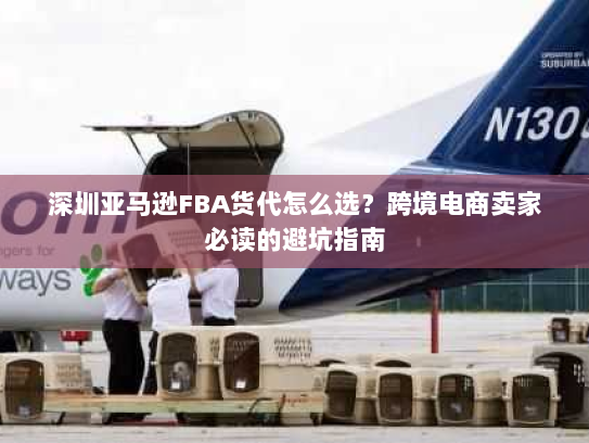 深圳亚马逊FBA货代怎么选?跨境电商卖家必读的避坑指南 深圳亚马逊FBA货代怎么选?跨境电商卖家必读的避坑指南
