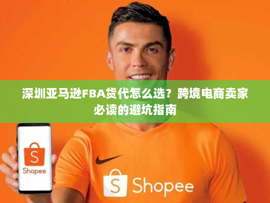 深圳亚马逊FBA货代怎么选?跨境电商卖家必读的避坑指南 深圳亚马逊FBA货代怎么选?跨境电商卖家必读的避坑指南