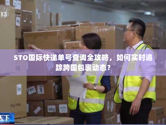 STO国际快递单号查询全攻略,如何实时追踪跨国包裹动态? STO国际快递单号查询全攻略,如何实时追踪跨国包裹动态?