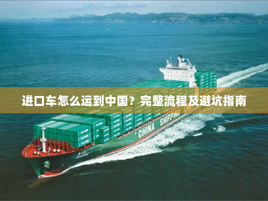 进口车怎么运到中国？完整流程及避坑指南