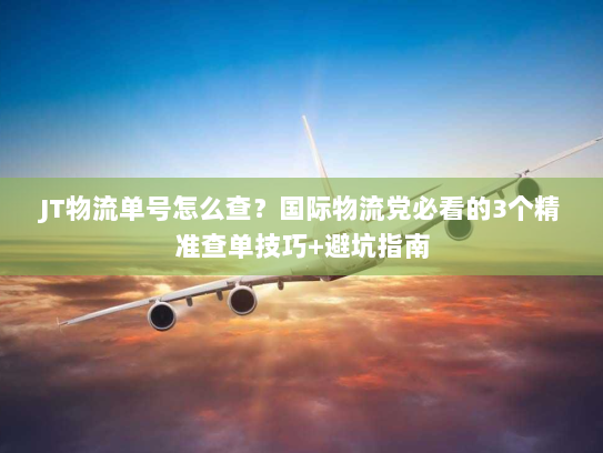 JT物流单号怎么查？国际物流党必看的3个精准查单技巧+避坑指南