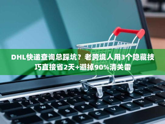 DHL快递查询总踩坑?老跨境人用3个隐藏技巧直接省2天+避掉90%清关雷 DHL快递查询总踩坑?老跨境人用3个隐藏技巧直接省2天+避掉90%清关雷