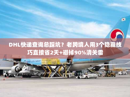 DHL快递查询总踩坑?老跨境人用3个隐藏技巧直接省2天+避掉90%清关雷 DHL快递查询总踩坑?老跨境人用3个隐藏技巧直接省2天+避掉90%清关雷