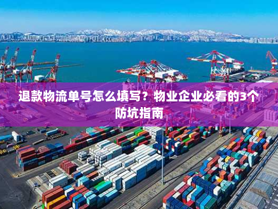 退款物流单号怎么填写?物业企业必看的3个防坑指南 退款物流单号怎么填写?物业企业必看的3个防坑指南