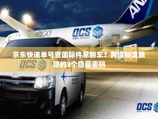 京东快递单号查国际件总翻车？跨境物流跟踪的3个隐藏密码