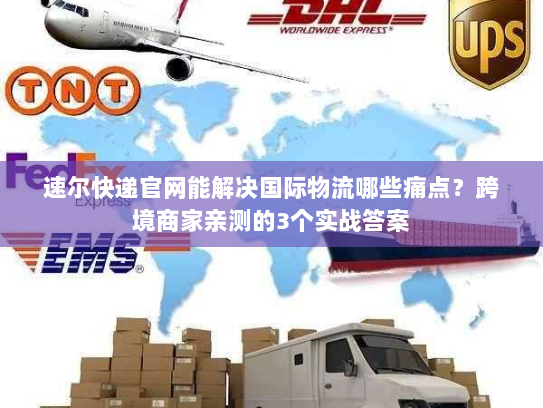 速尔快递官网能解决国际物流哪些痛点?跨境商家亲测的3个实战答案 速尔快递官网能解决国际物流哪些痛点?跨境商家亲测的3个实战答案