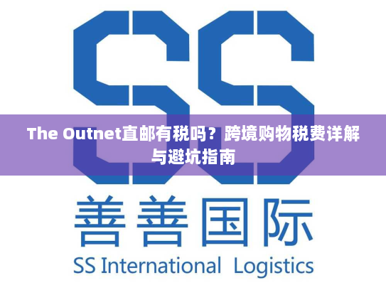 The Outnet直邮有税吗?跨境购物税费详解与避坑指南 The Outnet直邮有税吗?跨境购物税费详解与避坑指南